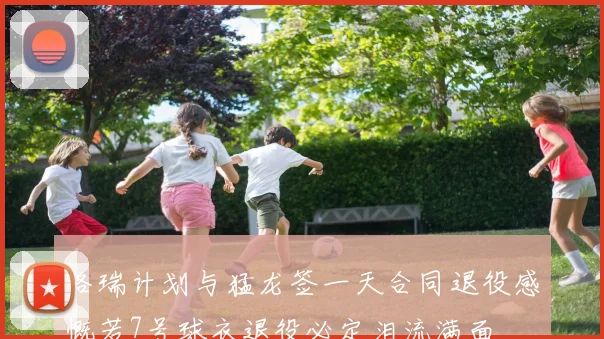 洛瑞计划与猛龙签一天合同退役感慨若7号球衣退役必定泪流满面