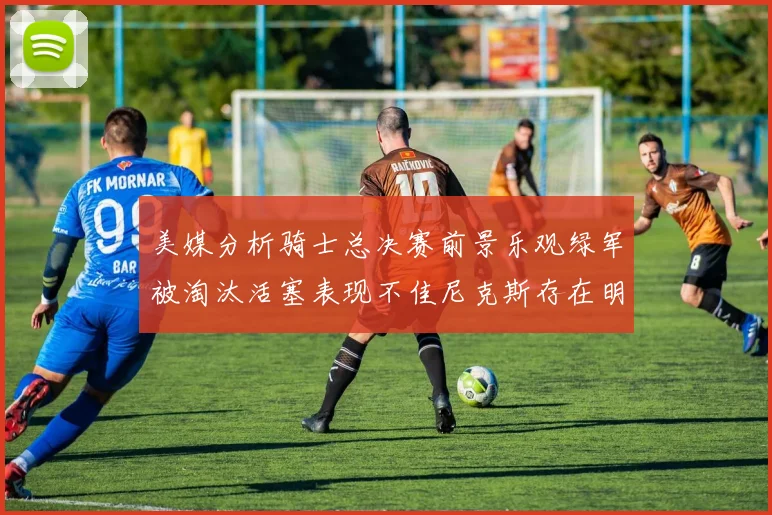 美媒分析骑士总决赛前景乐观绿军被淘汰活塞表现不佳尼克斯存在明显短板