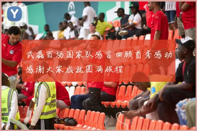 武磊百场国家队感言回顾首秀感动感谢大家成就圆满旅程