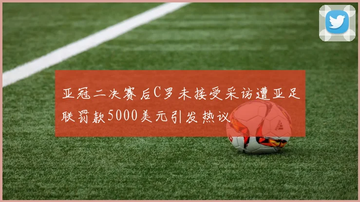 亚冠二决赛后C罗未接受采访遭亚足联罚款5000美元引发热议