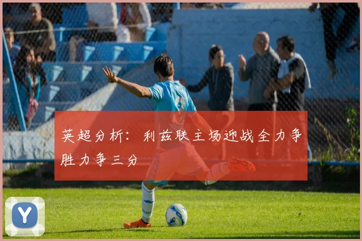 英超分析：利兹联主场迎战全力争胜力争三分