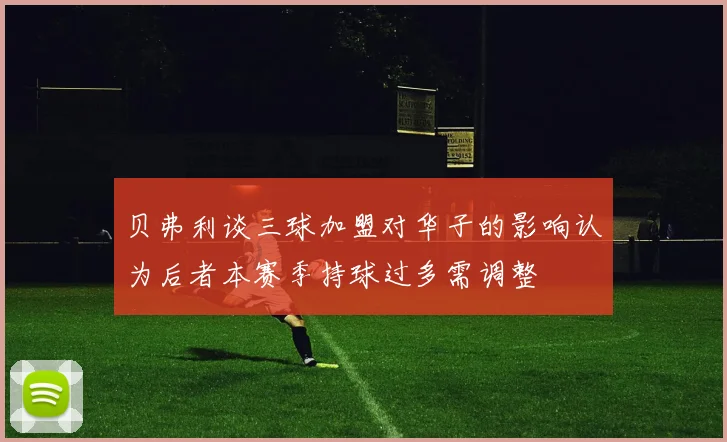 贝弗利谈三球加盟对华子的影响认为后者本赛季持球过多需调整