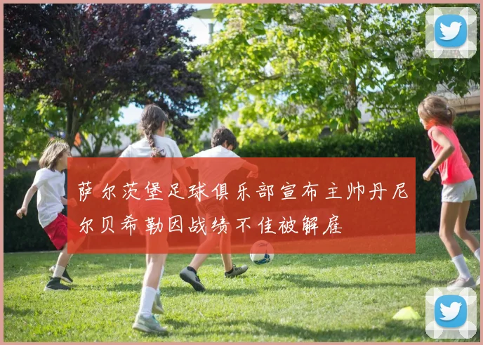 萨尔茨堡足球俱乐部宣布主帅丹尼尔贝希勒因战绩不佳被解雇