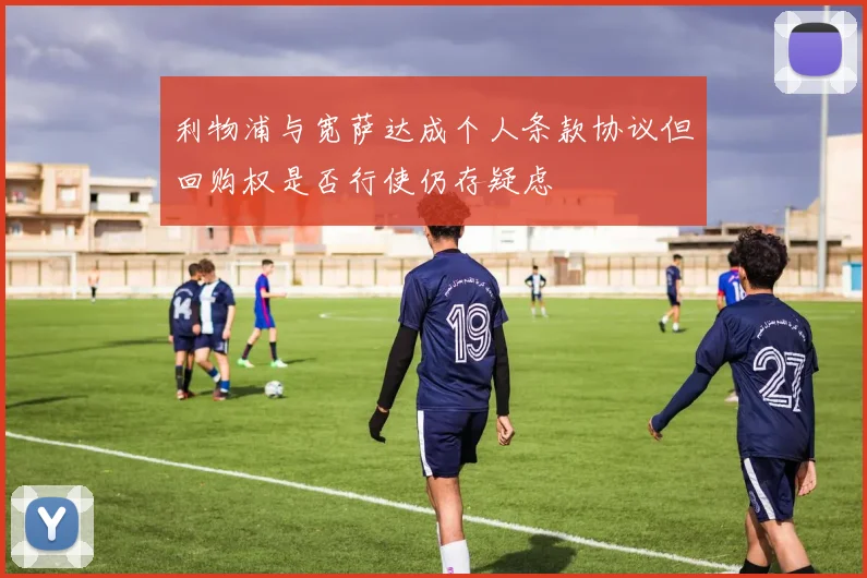 利物浦与宽萨达成个人条款协议但回购权是否行使仍存疑虑