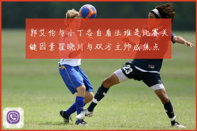 郭艾伦与小丁各自看法谁是比赛关键因素翟晓川与双方主帅成焦点