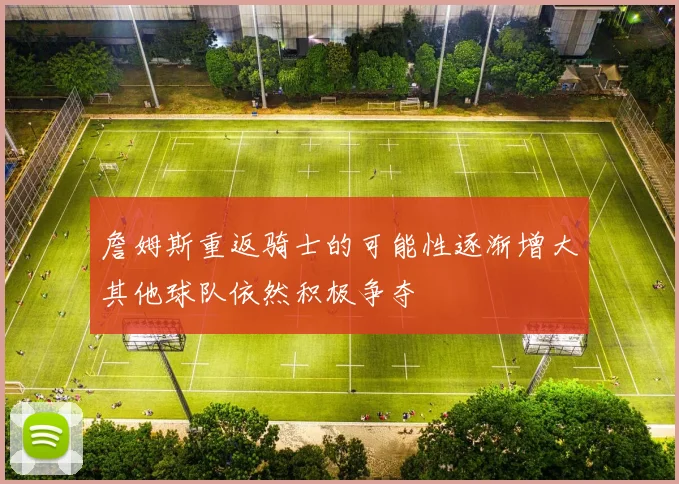 詹姆斯重返骑士的可能性逐渐增大其他球队依然积极争夺