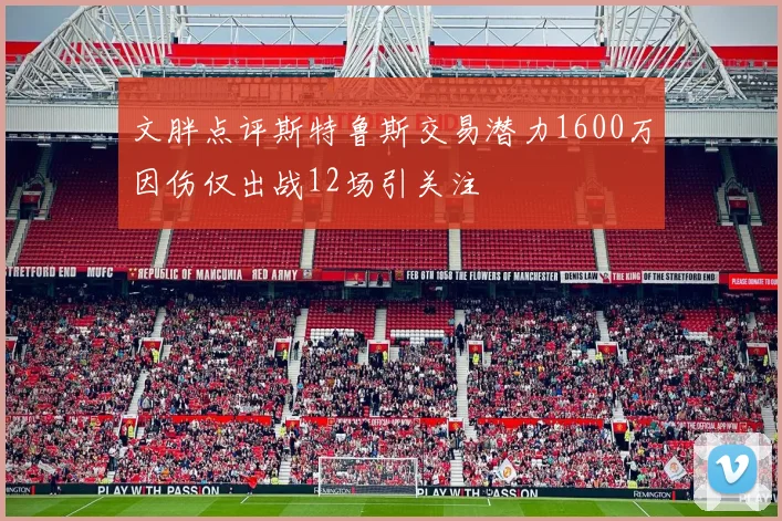 文胖点评斯特鲁斯交易潜力1600万因伤仅出战12场引关注