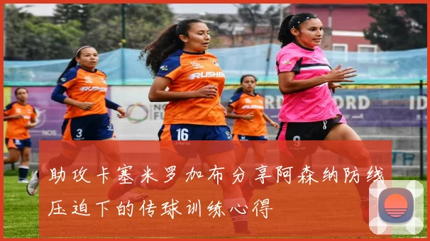 助攻卡塞米罗加布分享阿森纳防线压迫下的传球训练心得