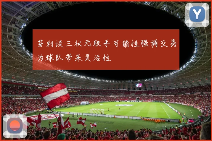 芬利谈三状元联手可能性强调交易为球队带来灵活性