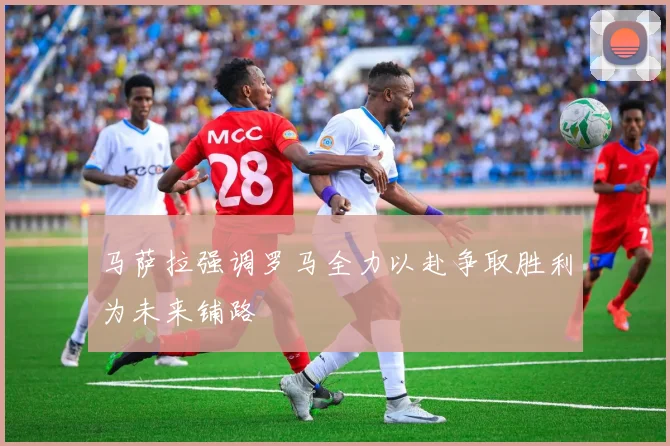 马萨拉强调罗马全力以赴争取胜利为未来铺路
