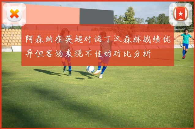 阿森纳在英超对诺丁汉森林战绩优异但客场表现不佳的对比分析