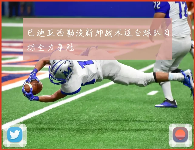 巴迪亚西勒谈新帅战术适合球队目标全力争冠
