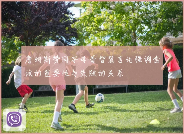 詹姆斯赞同字母哥智慧言论强调尝试的重要性与失败的关系