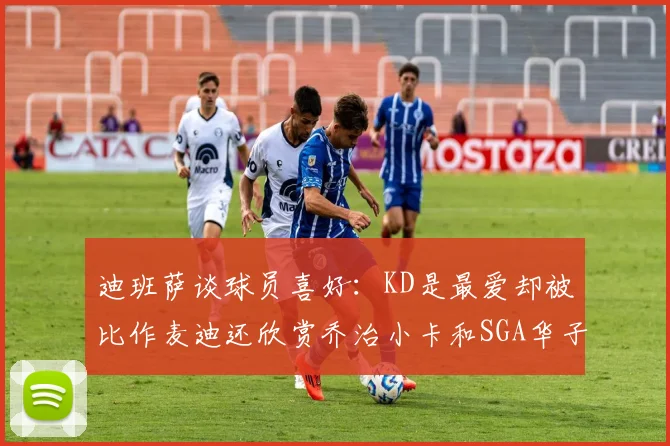 迪班萨谈球员喜好：KD是最爱却被比作麦迪还欣赏乔治小卡和SGA华子