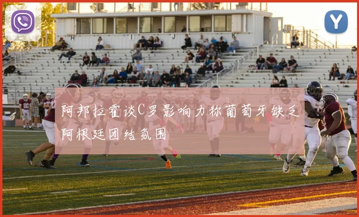 阿邦拉霍谈C罗影响力称葡萄牙缺乏阿根廷团结氛围