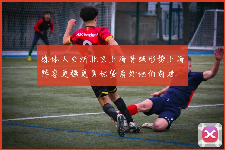 媒体人分析北京上海晋级形势上海阵容更强更具优势看好他们前进
