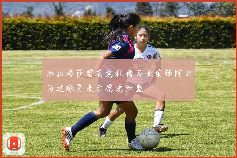 加拉塔萨雷有意租借马竞前锋阿尔马达球员表示愿意加盟