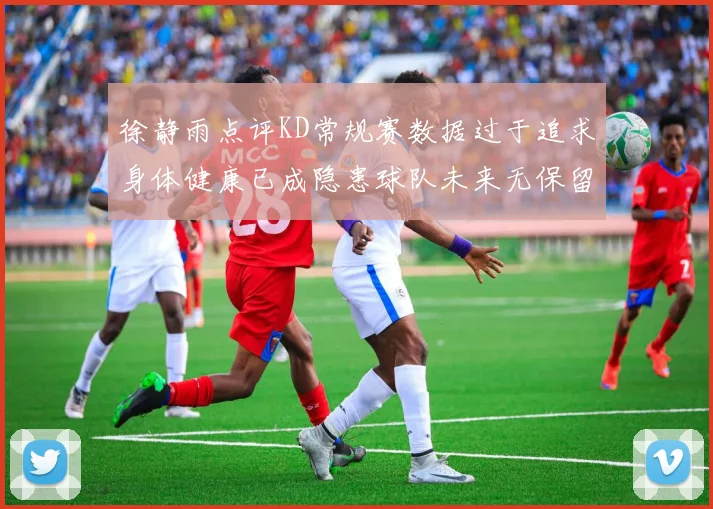 徐静雨点评KD常规赛数据过于追求身体健康已成隐患球队未来无保留意义