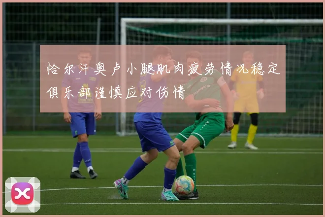 恰尔汗奥卢小腿肌肉疲劳情况稳定俱乐部谨慎应对伤情