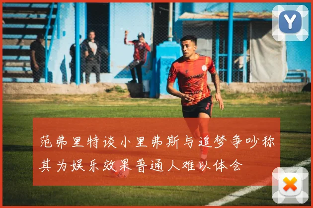 范弗里特谈小里弗斯与追梦争吵称其为娱乐效果普通人难以体会