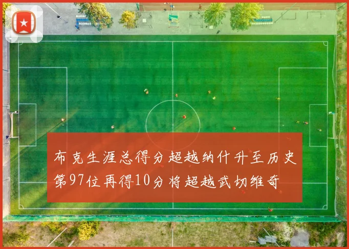 布克生涯总得分超越纳什升至历史第97位再得10分将超越武切维奇