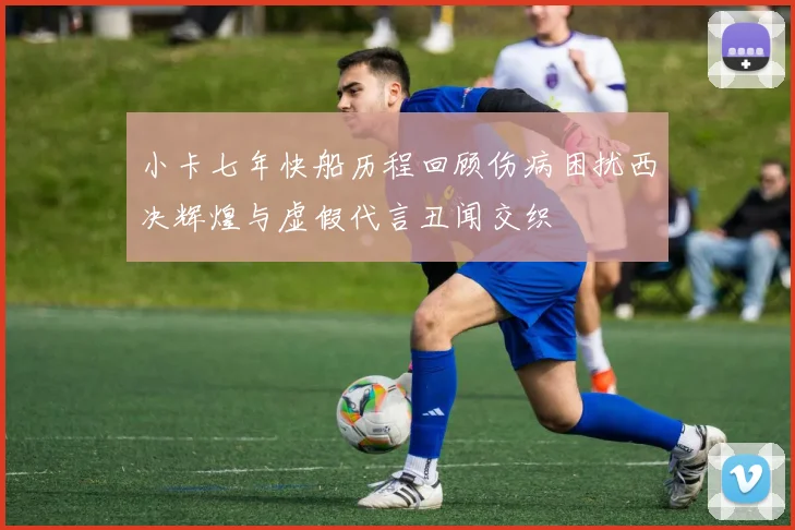 小卡七年快船历程回顾伤病困扰西决辉煌与虚假代言丑闻交织