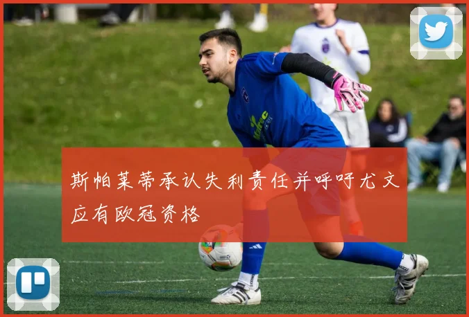 斯帕莱蒂承认失利责任并呼吁尤文应有欧冠资格