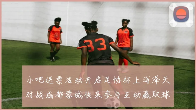 小吧送票活动开启足协杯上海泽天对战成都蓉城快来参与互动赢取球票