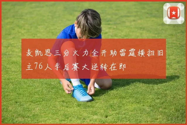 麦凯恩三分火力全开助雷霆横扫旧主76人季后赛大逆转在即